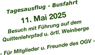 Tagesausflug - Busfahrt
 

11. Mai 2025
Besuch mit Führung auf dem Quittenlehrpfad u. örtl. Weinberge

- Für Mitglieder u. Freunde des OGV - 
